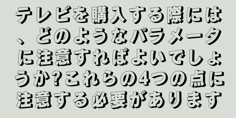 テレビを購入する際には、どのようなパラメータに注意すればよいでしょうか?これらの4つの点に注意する必要があります