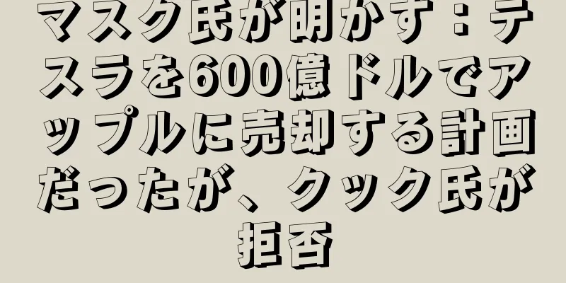 マスク氏が明かす：テスラを600億ドルでアップルに売却する計画だったが、クック氏が拒否
