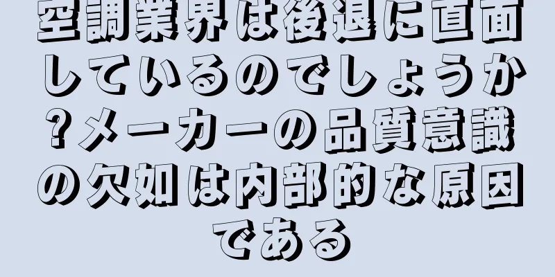 空調業界は後退に直面しているのでしょうか?メーカーの品質意識の欠如は内部的な原因である