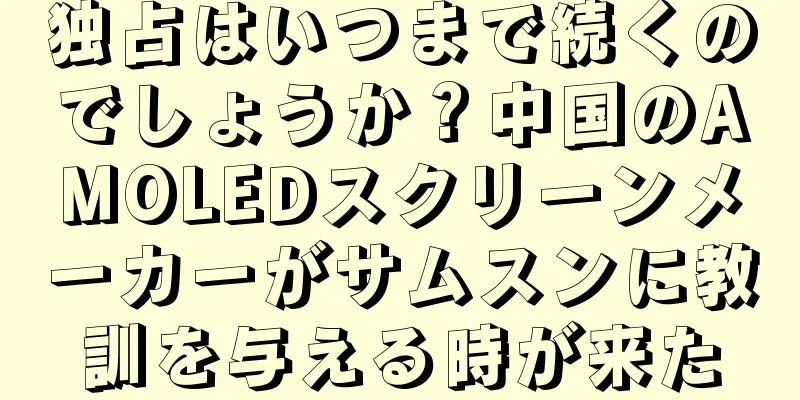 独占はいつまで続くのでしょうか？中国のAMOLEDスクリーンメーカーがサムスンに教訓を与える時が来た