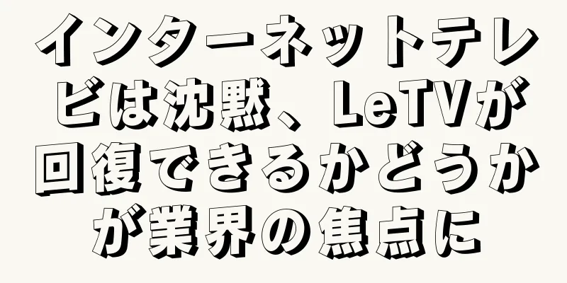 インターネットテレビは沈黙、LeTVが回復できるかどうかが業界の焦点に