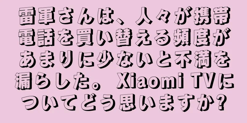 雷軍さんは、人々が携帯電話を買い替える頻度があまりに少ないと不満を漏らした。 Xiaomi TVについてどう思いますか?