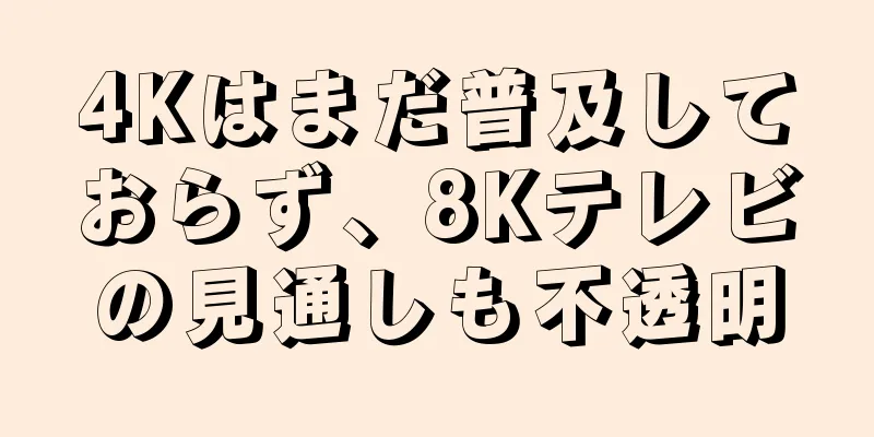 4Kはまだ普及しておらず、8Kテレビの見通しも不透明
