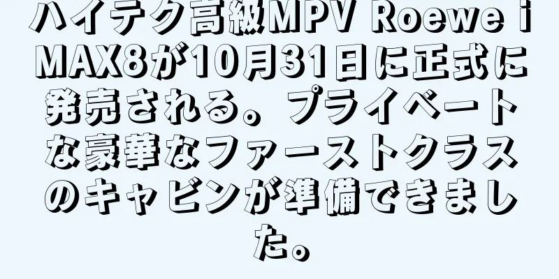 ハイテク高級MPV Roewe iMAX8が10月31日に正式に発売される。プライベートな豪華なファーストクラスのキャビンが準備できました。