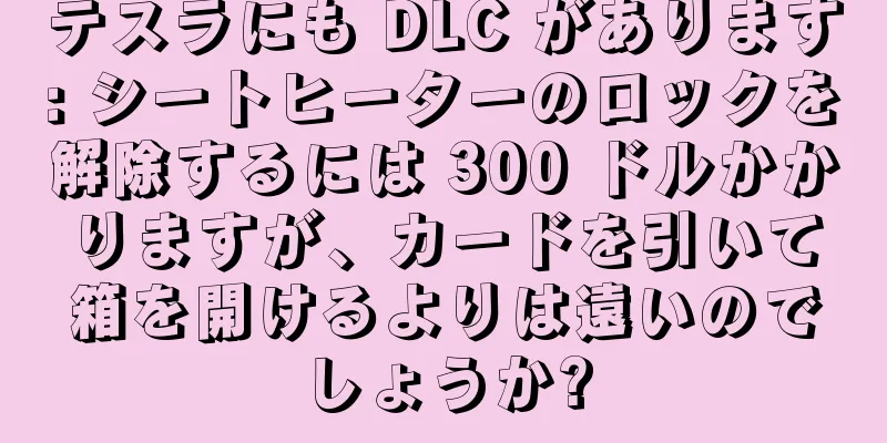 テスラにも DLC があります: シートヒーターのロックを解除するには 300 ドルかかりますが、カードを引いて箱を開けるよりは遠いのでしょうか?