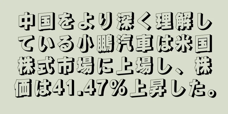 中国をより深く理解している小鵬汽車は米国株式市場に上場し、株価は41.47%上昇した。