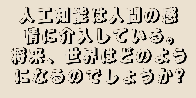 人工知能は人間の感情に介入している。将来、世界はどのようになるのでしょうか?