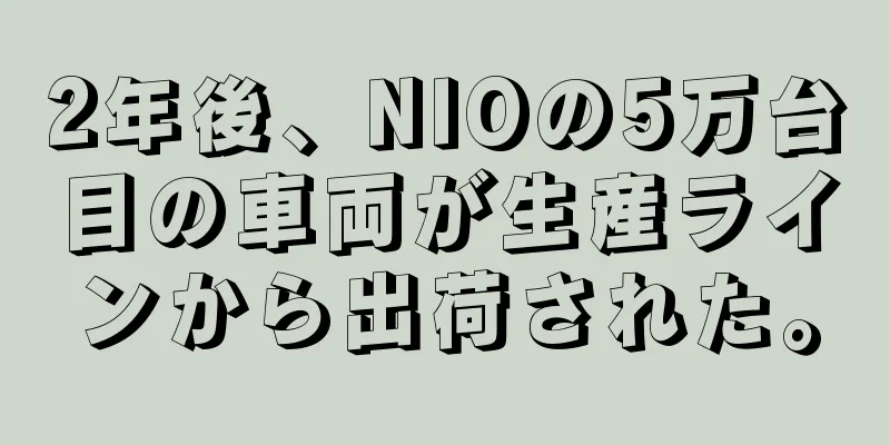 2年後、NIOの5万台目の車両が生産ラインから出荷された。