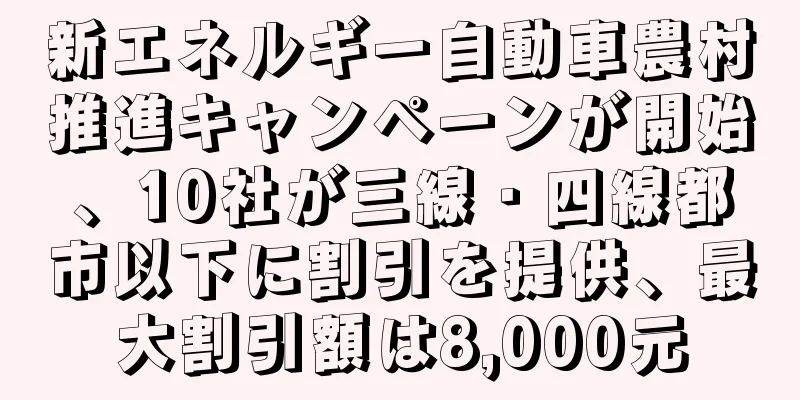 新エネルギー自動車農村推進キャンペーンが開始、10社が三線・四線都市以下に割引を提供、最大割引額は8,000元