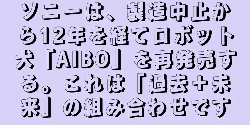 ソニーは、製造中止から12年を経てロボット犬「AIBO」を再発売する。これは「過去＋未来」の組み合わせです
