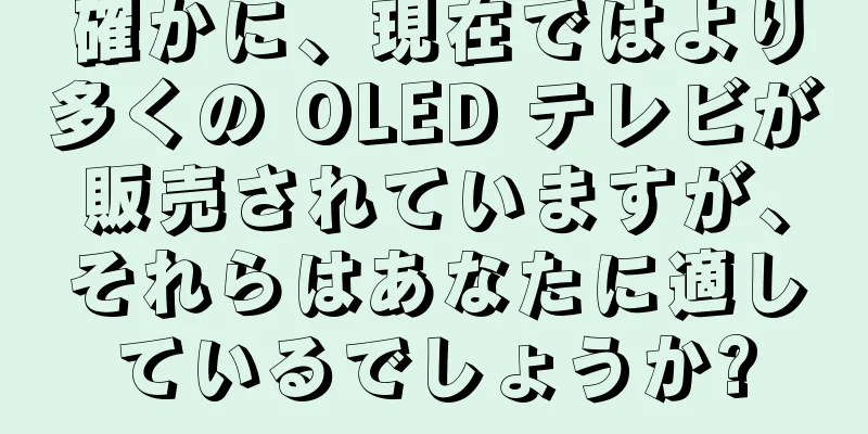 確かに、現在ではより多くの OLED テレビが販売されていますが、それらはあなたに適しているでしょうか?
