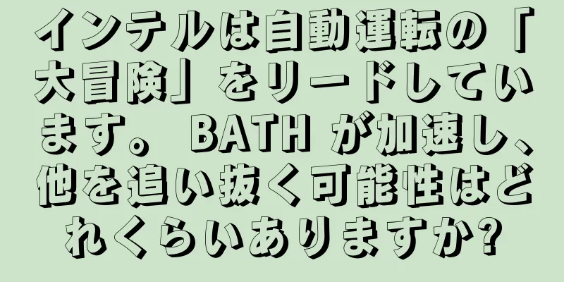 インテルは自動運転の「大冒険」をリードしています。 BATH が加速し、他を追い抜く可能性はどれくらいありますか?