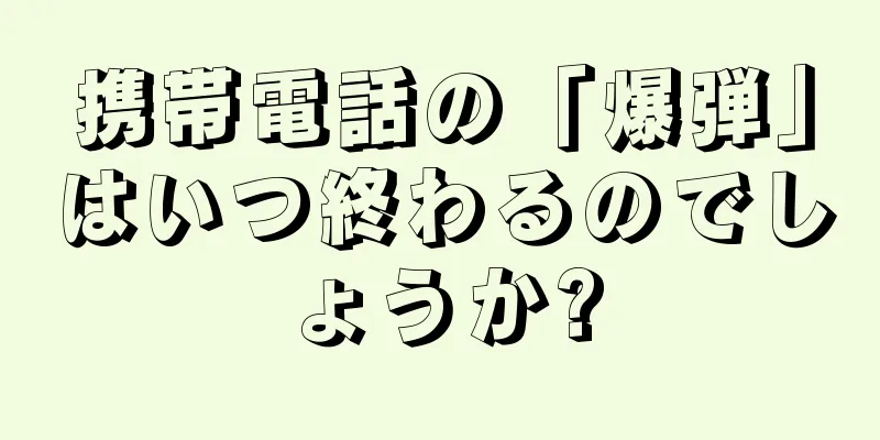 携帯電話の「爆弾」はいつ終わるのでしょうか?
