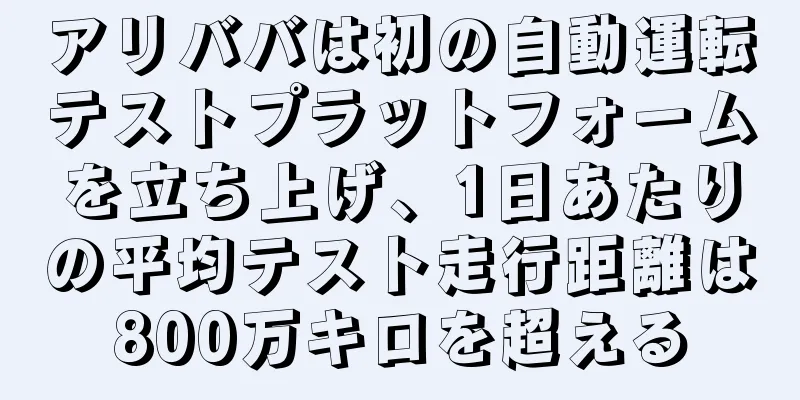 アリババは初の自動運転テストプラットフォームを立ち上げ、1日あたりの平均テスト走行距離は800万キロを超える