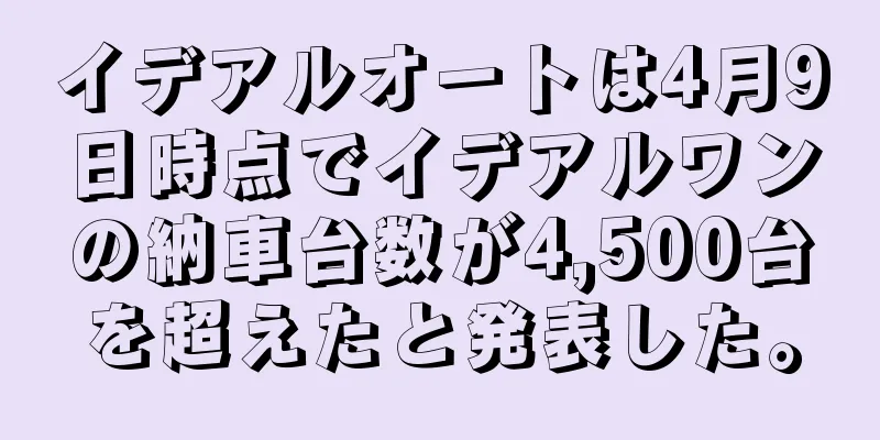 イデアルオートは4月9日時点でイデアルワンの納車台数が4,500台を超えたと発表した。