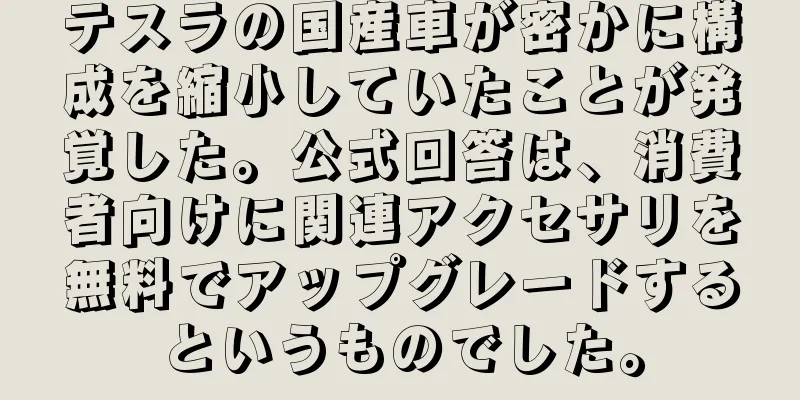 テスラの国産車が密かに構成を縮小していたことが発覚した。公式回答は、消費者向けに関連アクセサリを無料でアップグレードするというものでした。