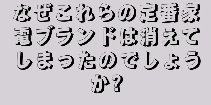 なぜこれらの定番家電ブランドは消えてしまったのでしょうか?