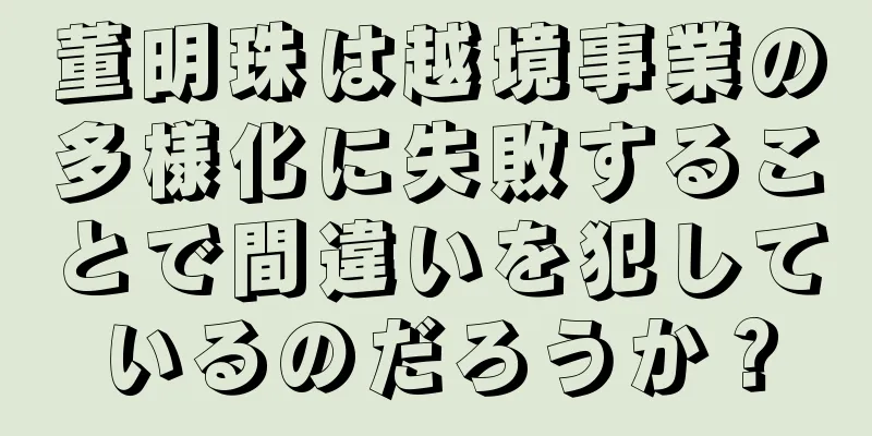 董明珠は越境事業の多様化に失敗することで間違いを犯しているのだろうか？