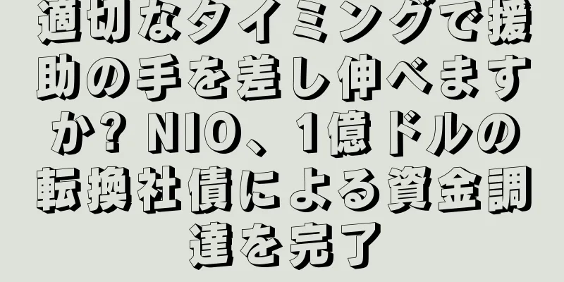 適切なタイミングで援助の手を差し伸べますか? NIO、1億ドルの転換社債による資金調達を完了