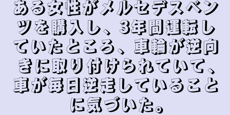 ある女性がメルセデスベンツを購入し、3年間運転していたところ、車輪が逆向きに取り付けられていて、車が毎日逆走していることに気づいた。