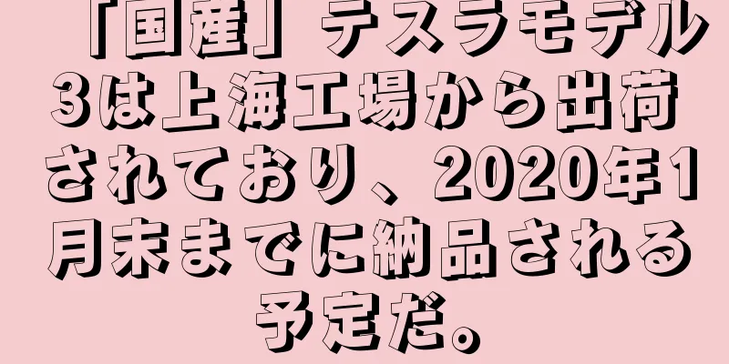 「国産」テスラモデル3は上海工場から出荷されており、2020年1月末までに納品される予定だ。