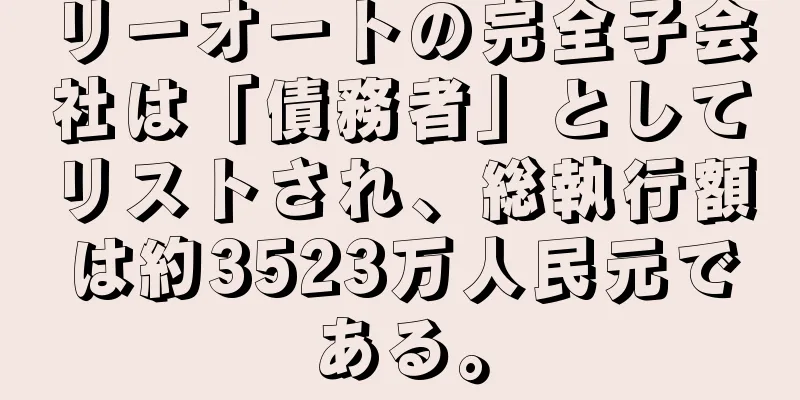 リーオートの完全子会社は「債務者」としてリストされ、総執行額は約3523万人民元である。