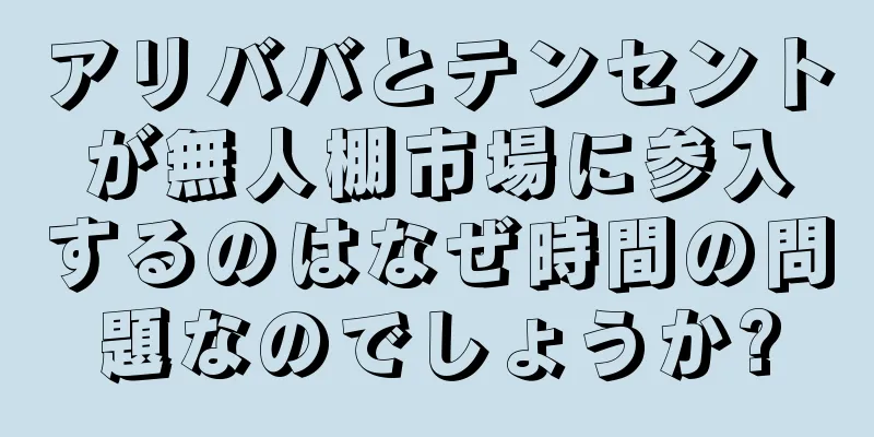 アリババとテンセントが無人棚市場に参入するのはなぜ時間の問題なのでしょうか?