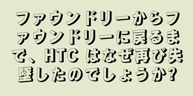 ファウンドリーからファウンドリーに戻るまで、HTC はなぜ再び失墜したのでしょうか?