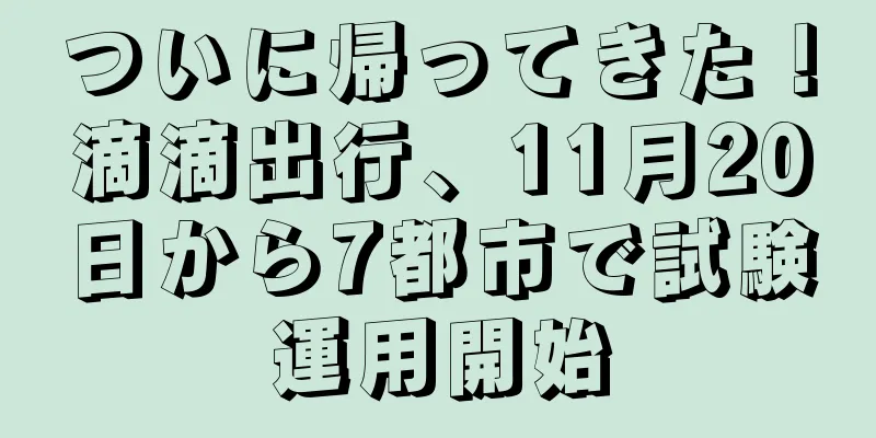 ついに帰ってきた！滴滴出行、11月20日から7都市で試験運用開始