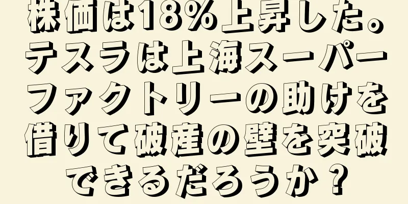 株価は18％上昇した。テスラは上海スーパーファクトリーの助けを借りて破産の壁を突破できるだろうか？
