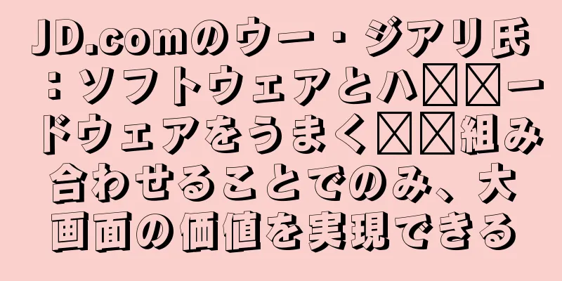 JD.comのウー・ジアリ氏：ソフトウェアとハ​​ードウェアをうまく​​組み合わせることでのみ、大画面の価値を実現できる