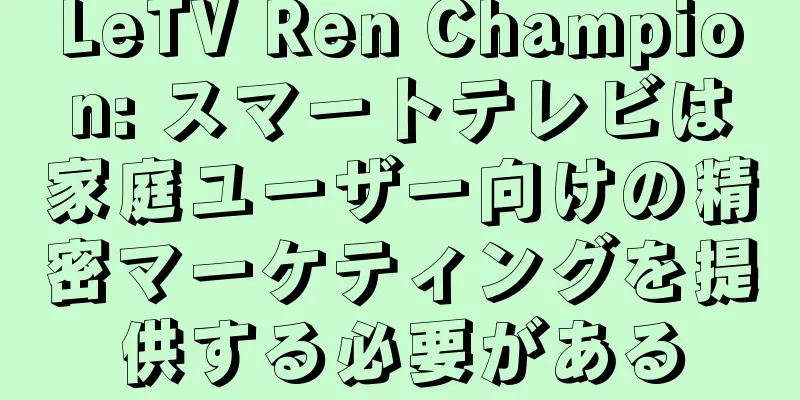 LeTV Ren Champion: スマートテレビは家庭ユーザー向けの精密マーケティングを提供する必要がある