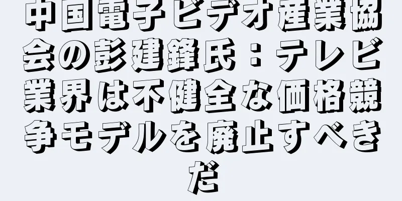 中国電子ビデオ産業協会の彭建鋒氏：テレビ業界は不健全な価格競争モデルを廃止すべきだ