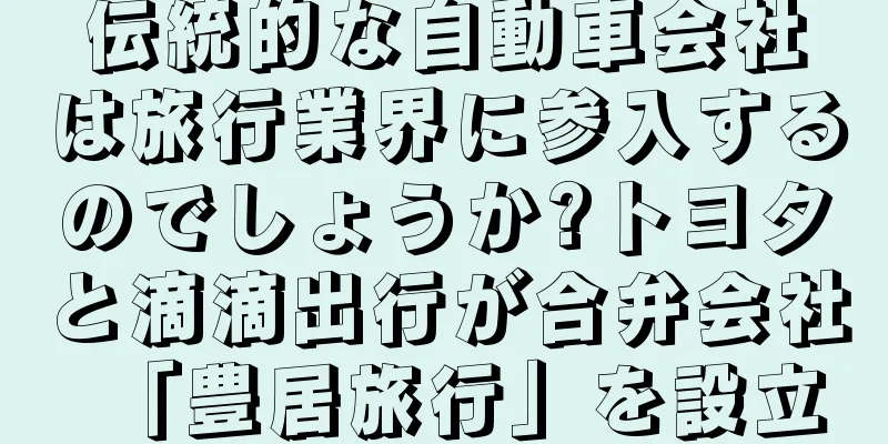 伝統的な自動車会社は旅行業界に参入するのでしょうか?トヨタと滴滴出行が合弁会社「豊居旅行」を設立