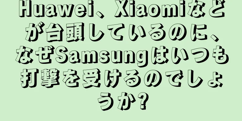 Huawei、Xiaomiなどが台頭しているのに、なぜSamsungはいつも打撃を受けるのでしょうか?