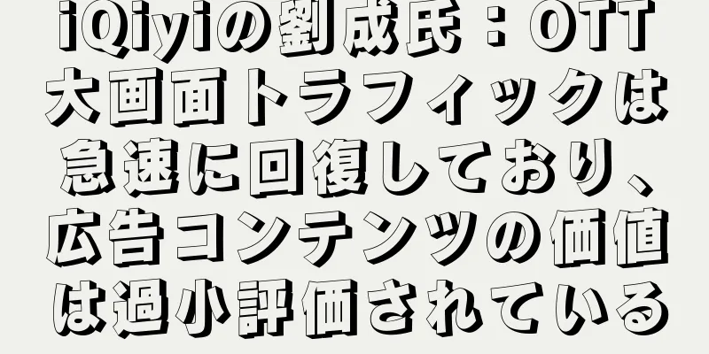 iQiyiの劉成氏：OTT大画面トラフィックは急速に回復しており、広告コンテンツの価値は過小評価されている