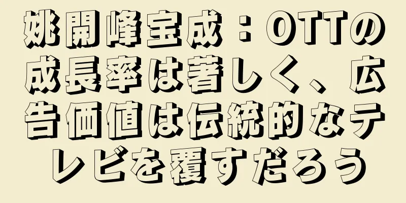 姚開峰宝成：OTTの成長率は著しく、広告価値は伝統的なテレビを覆すだろう