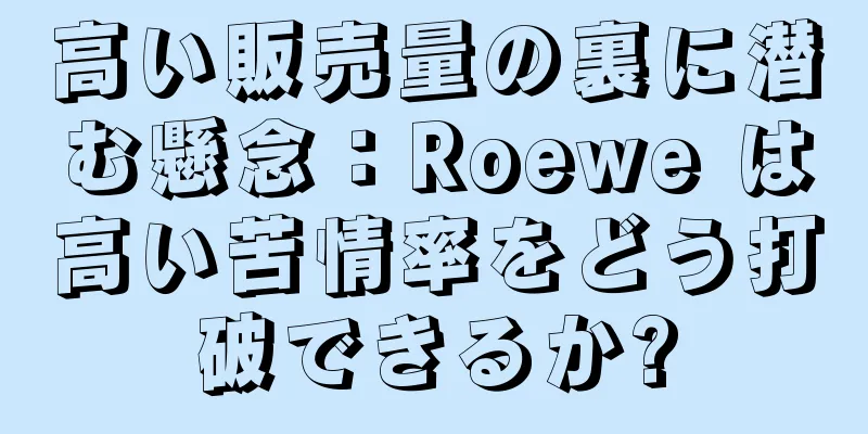 高い販売量の裏に潜む懸念：Roewe は高い苦情率をどう打破できるか?