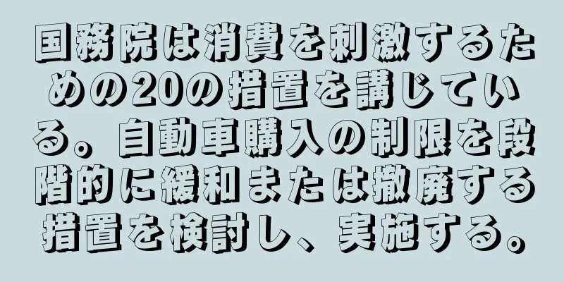 国務院は消費を刺激するための20の措置を講じている。自動車購入の制限を段階的に緩和または撤廃する措置を検討し、実施する。