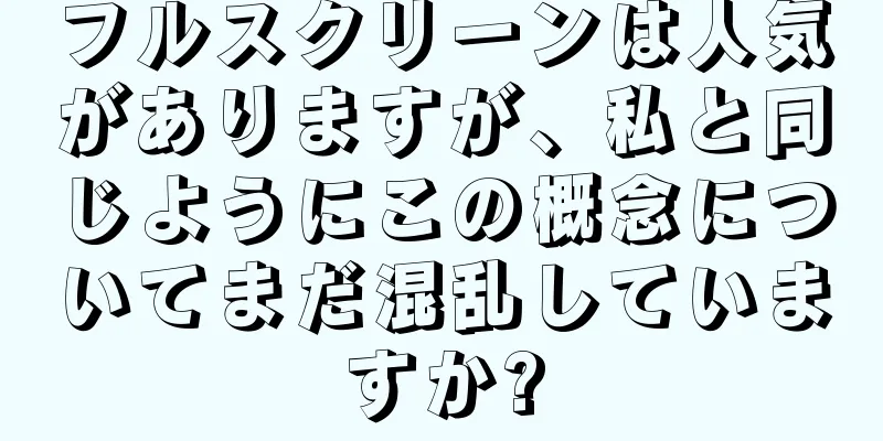 フルスクリーンは人気がありますが、私と同じようにこの概念についてまだ混乱していますか?
