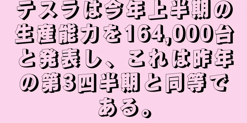 テスラは今年上半期の生産能力を164,000台と発表し、これは昨年の第3四半期と同等である。