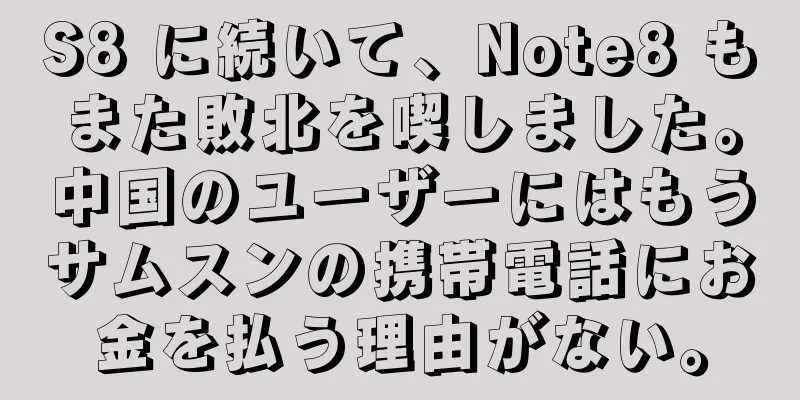 S8 に続いて、Note8 もまた敗北を喫しました。中国のユーザーにはもうサムスンの携帯電話にお金を払う理由がない。
