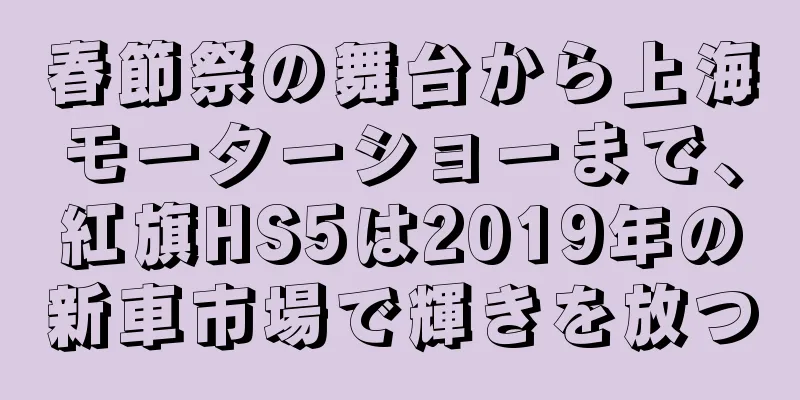 春節祭の舞台から上海モーターショーまで、紅旗HS5は2019年の新車市場で輝きを放つ