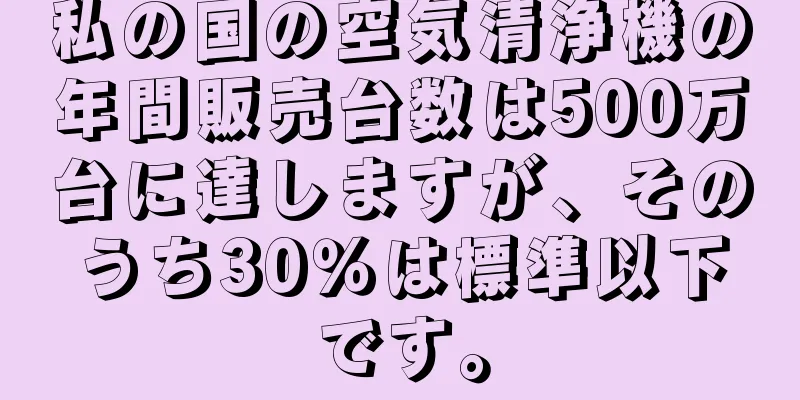 私の国の空気清浄機の年間販売台数は500万台に達しますが、そのうち30％は標準以下です。