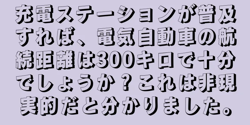 充電ステーションが普及すれば、電気自動車の航続距離は300キロで十分でしょうか？これは非現実的だと分かりました。