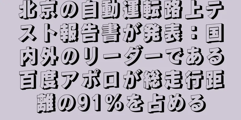 北京の自動運転路上テスト報告書が発表：国内外のリーダーである百度アポロが総走行距離の91％を占める