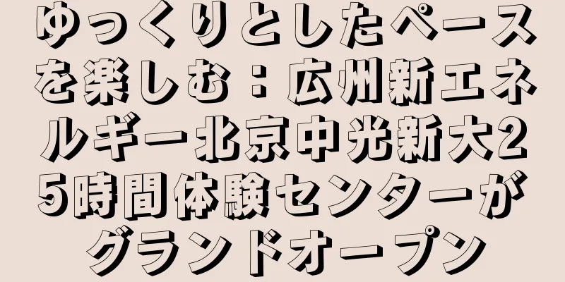 ゆっくりとしたペースを楽しむ：広州新エネルギー北京中光新大25時間体験センターがグランドオープン