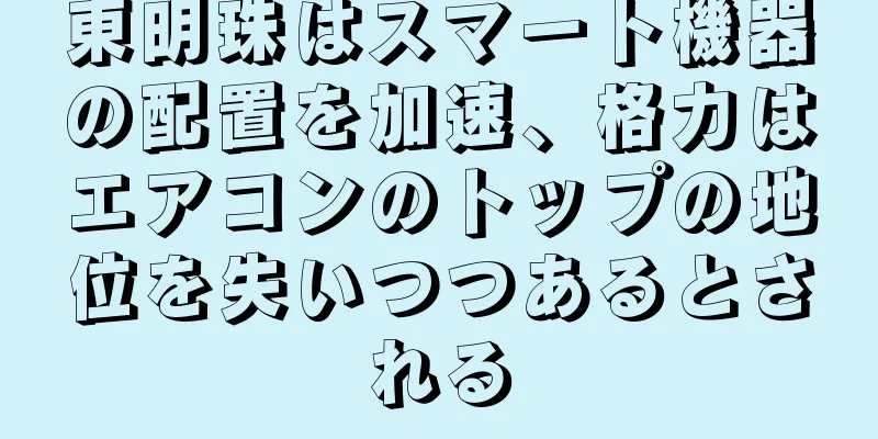 東明珠はスマート機器の配置を加速、格力はエアコンのトップの地位を失いつつあるとされる