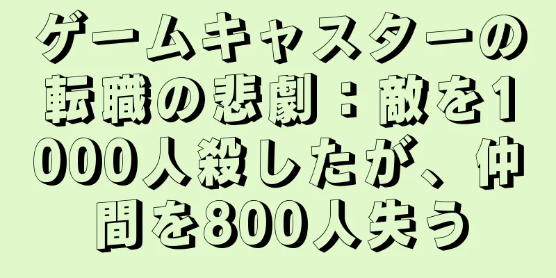 ゲームキャスターの転職の悲劇：敵を1000人殺したが、仲間を800人失う