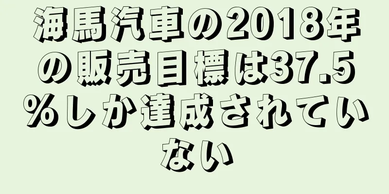 海馬汽車の2018年の販売目標は37.5%しか達成されていない